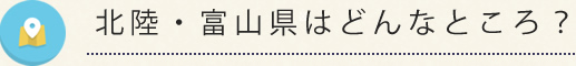 北陸・富山県はどんなところ？
